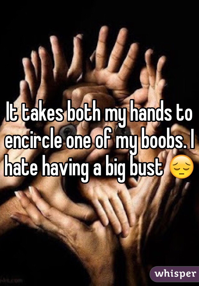 It takes both my hands to encircle one of my boobs. I hate having a big bust 😔