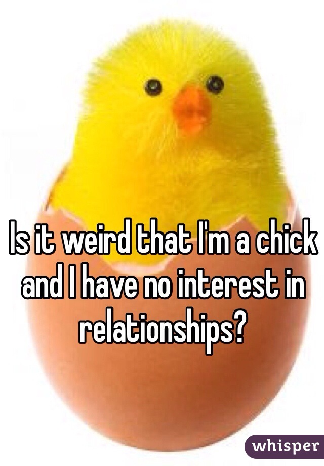 Is it weird that I'm a chick and I have no interest in relationships?