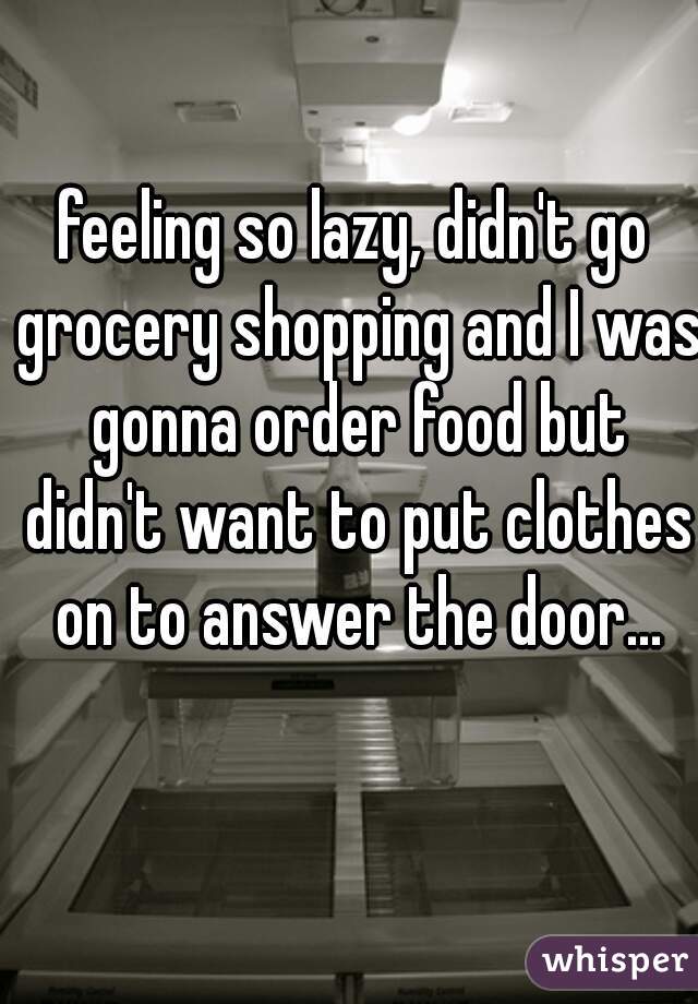 feeling so lazy, didn't go grocery shopping and I was gonna order food but didn't want to put clothes on to answer the door...