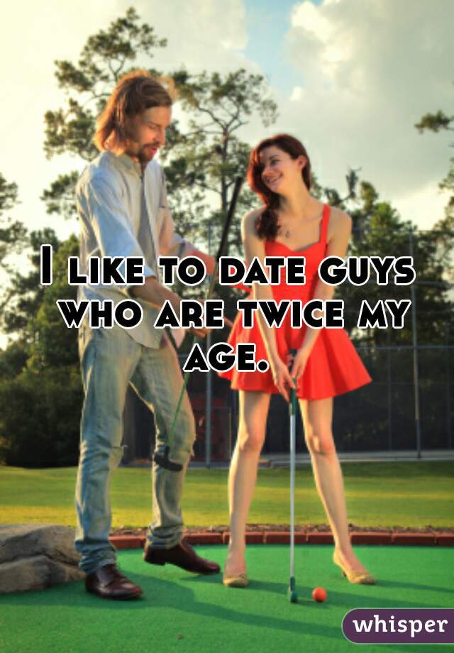 I like to date guys who are twice my age. 