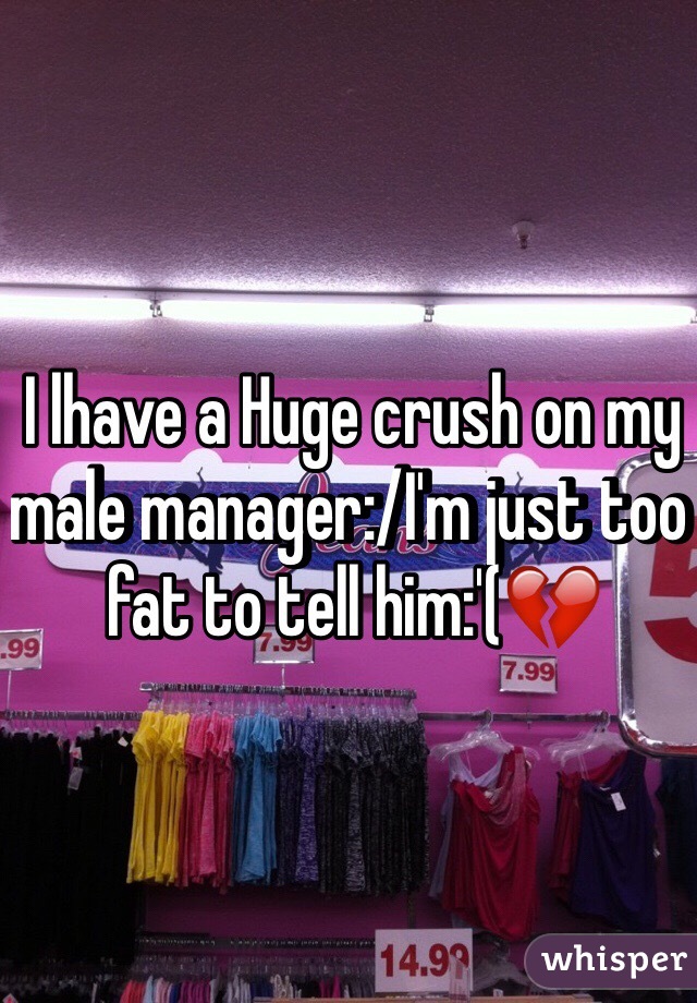 I lhave a Huge crush on my male manager:/I'm just too fat to tell him:'(💔