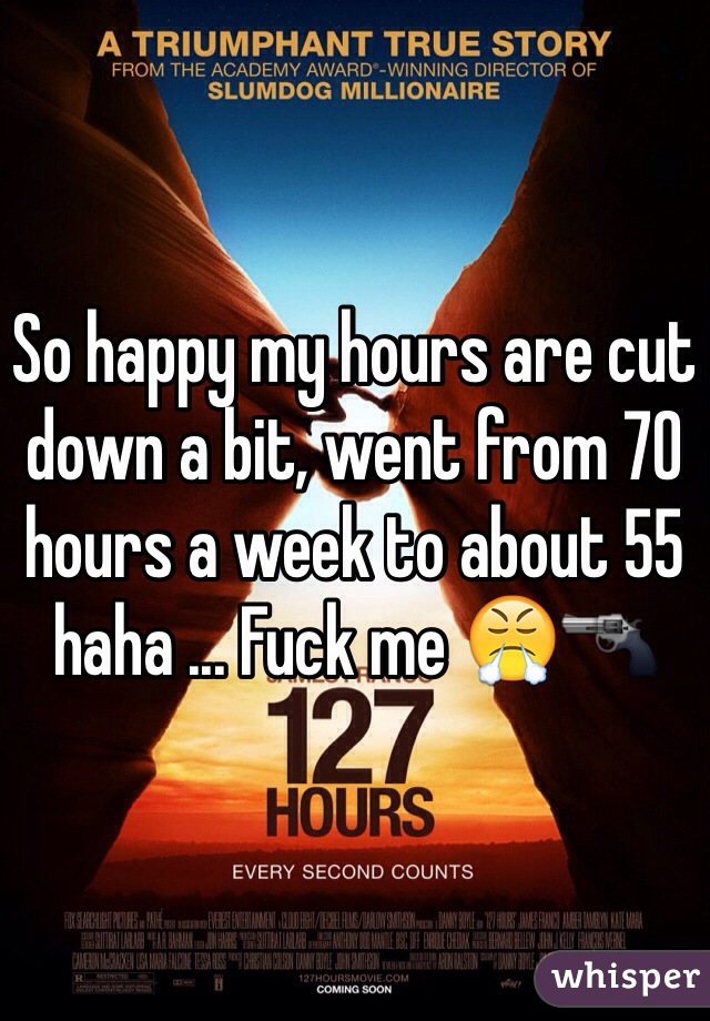 So happy my hours are cut down a bit, went from 70 hours a week to about 55 haha ... Fuck me 😤🔫