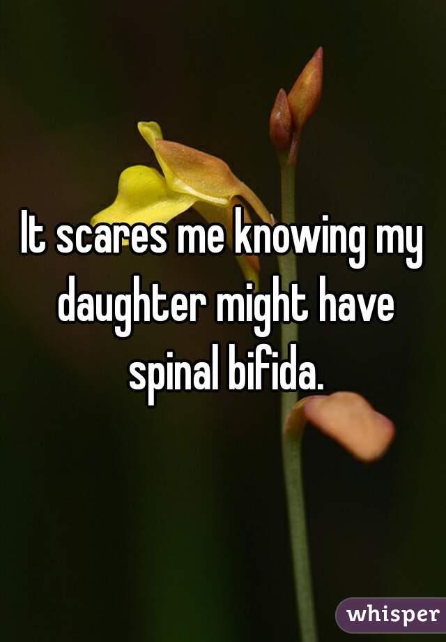 It scares me knowing my daughter might have spinal bifida.