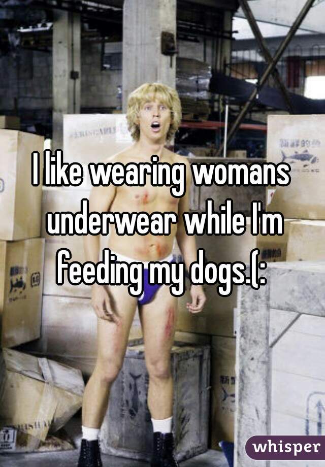 I like wearing womans underwear while I'm feeding my dogs.(: 
