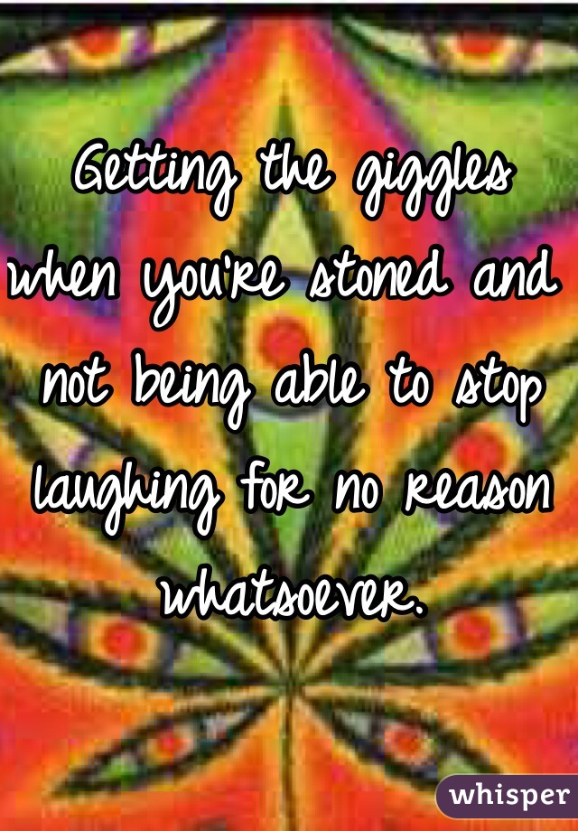 Getting the giggles when you're stoned and not being able to stop laughing for no reason whatsoever. 