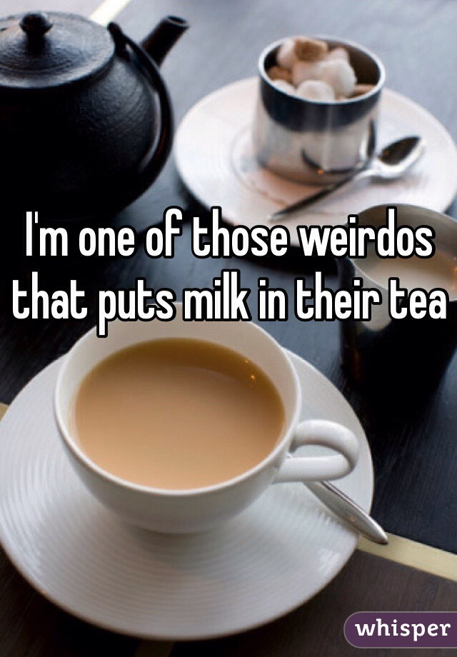 I'm one of those weirdos that puts milk in their tea 