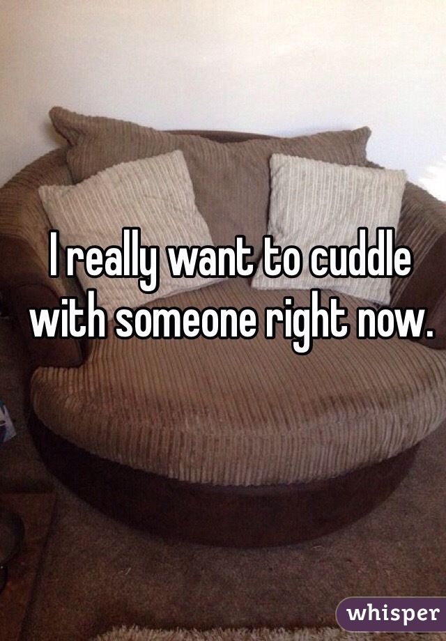 I really want to cuddle with someone right now. 