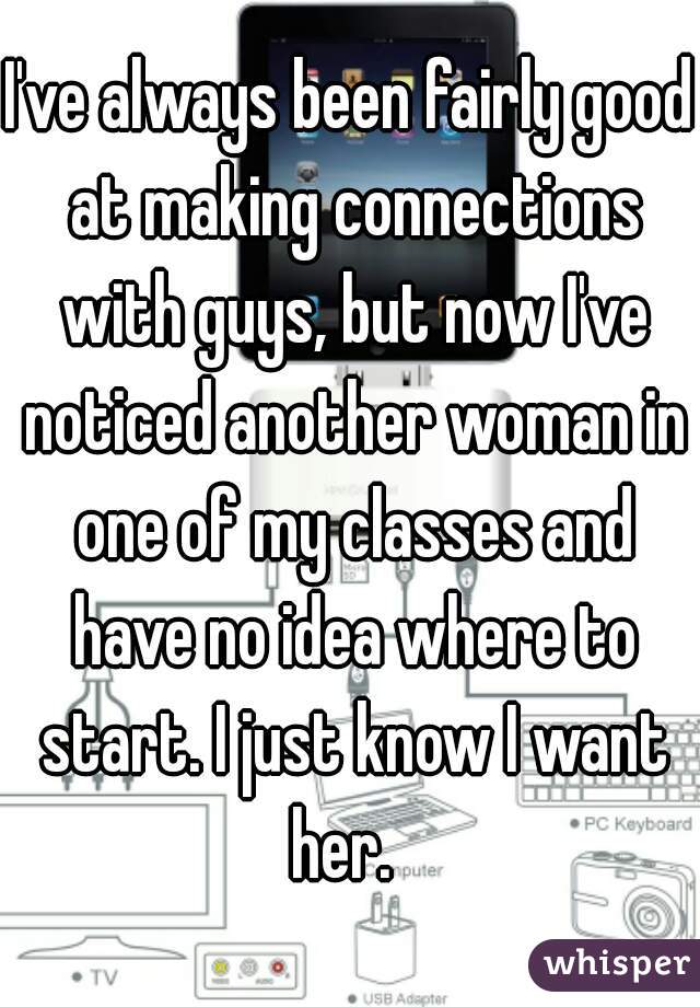 I've always been fairly good at making connections with guys, but now I've noticed another woman in one of my classes and have no idea where to start. I just know I want her.  