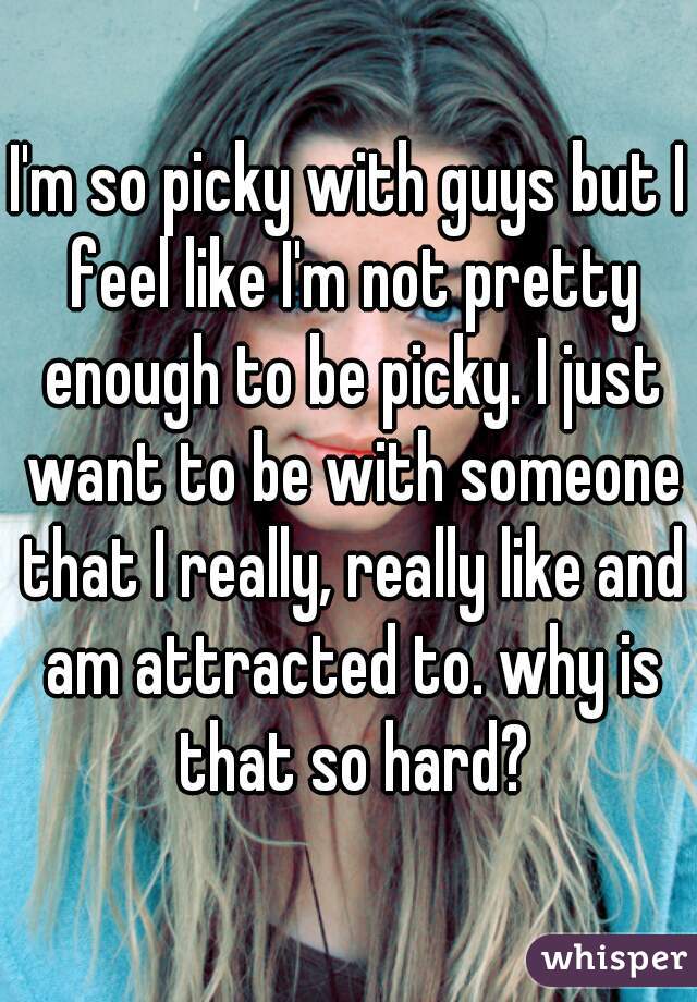 I'm so picky with guys but I feel like I'm not pretty enough to be picky. I just want to be with someone that I really, really like and am attracted to. why is that so hard?