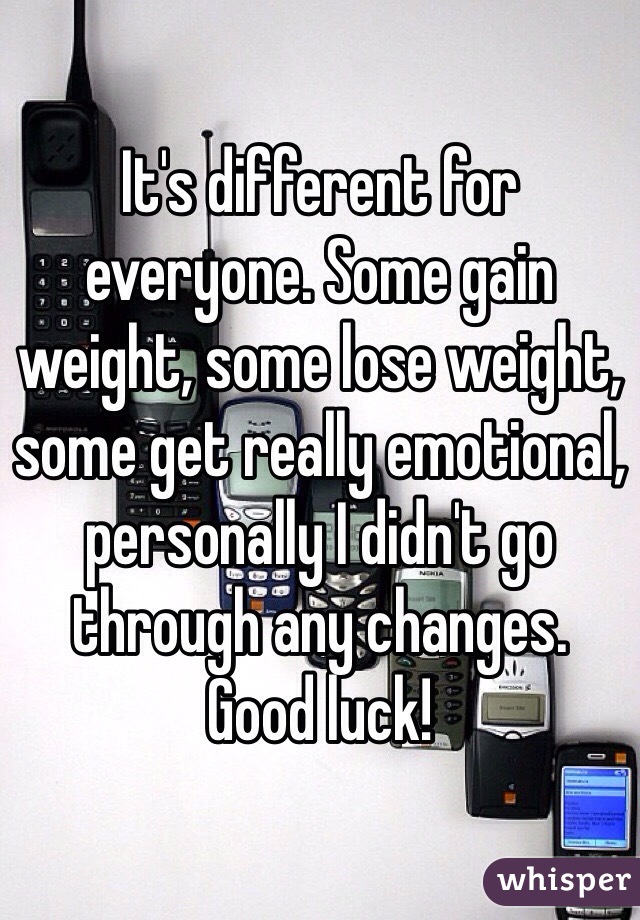 It's different for everyone. Some gain weight, some lose weight, some get really emotional, personally I didn't go through any changes. 
Good luck!