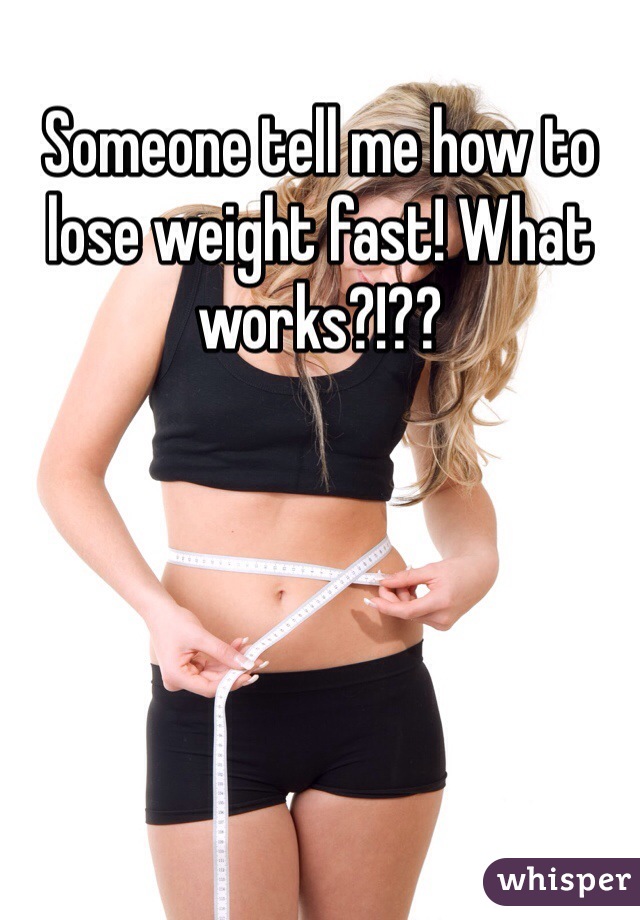 Someone tell me how to lose weight fast! What works?!?? 