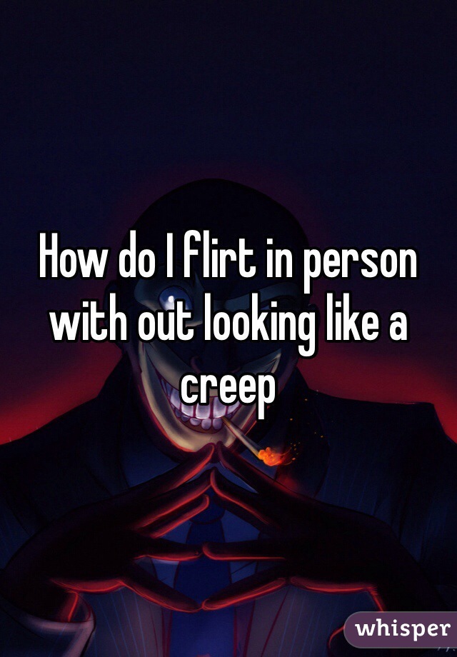 How do I flirt in person with out looking like a creep 