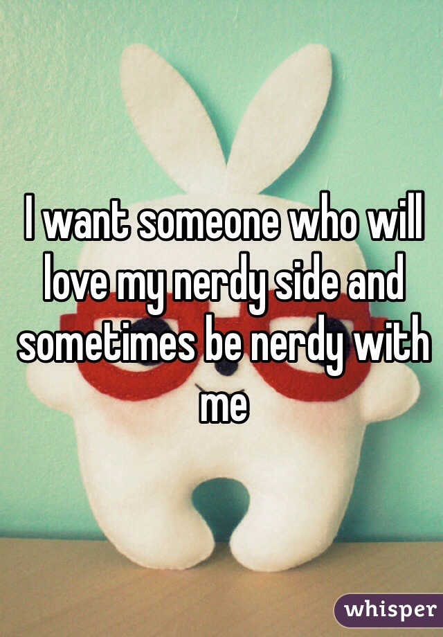 I want someone who will love my nerdy side and sometimes be nerdy with me 