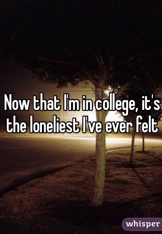 Now that I'm in college, it's the loneliest I've ever felt
