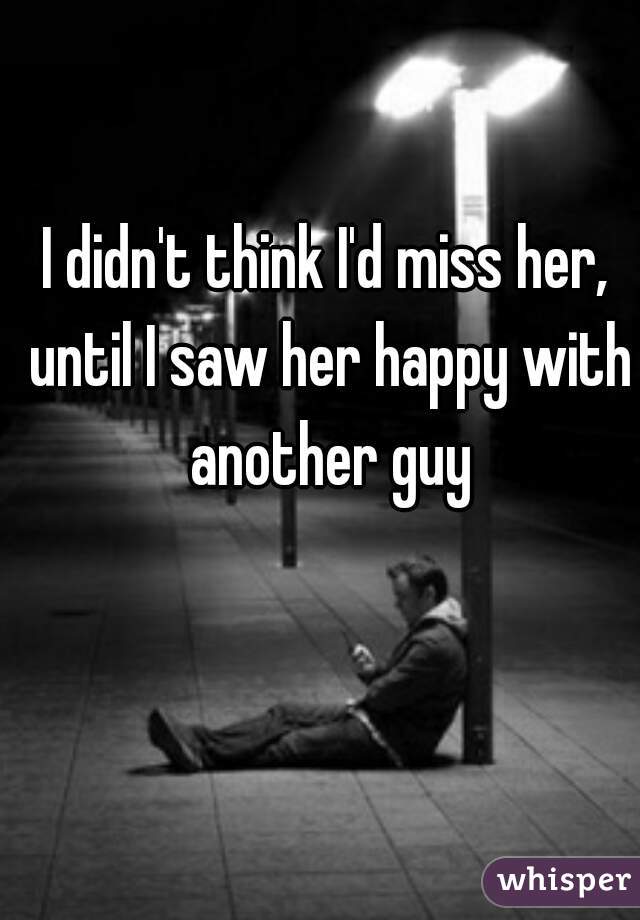 I didn't think I'd miss her, until I saw her happy with another guy