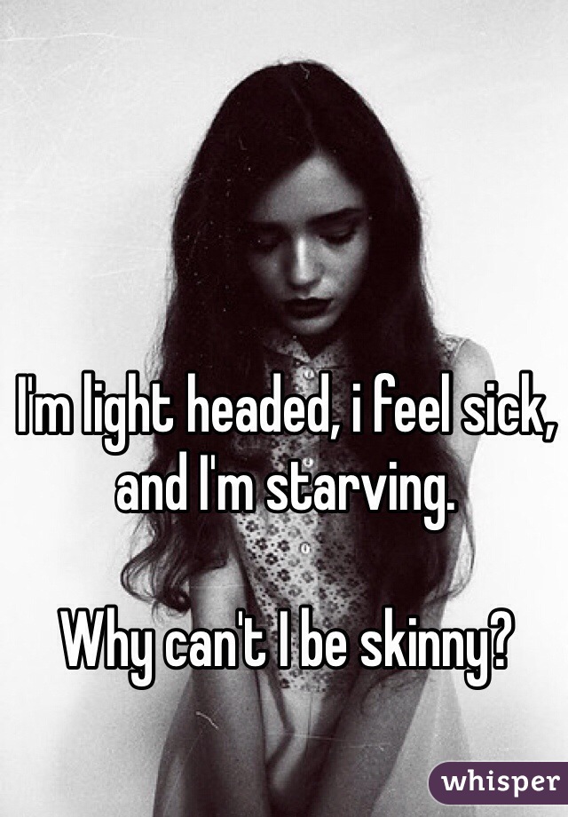 I'm light headed, i feel sick, and I'm starving. 

Why can't I be skinny? 