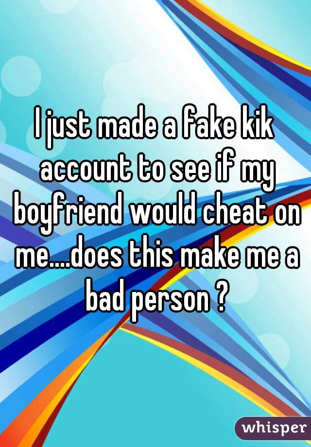 I just made a fake kik account to see if my boyfriend would cheat on me....does this make me a bad person ?