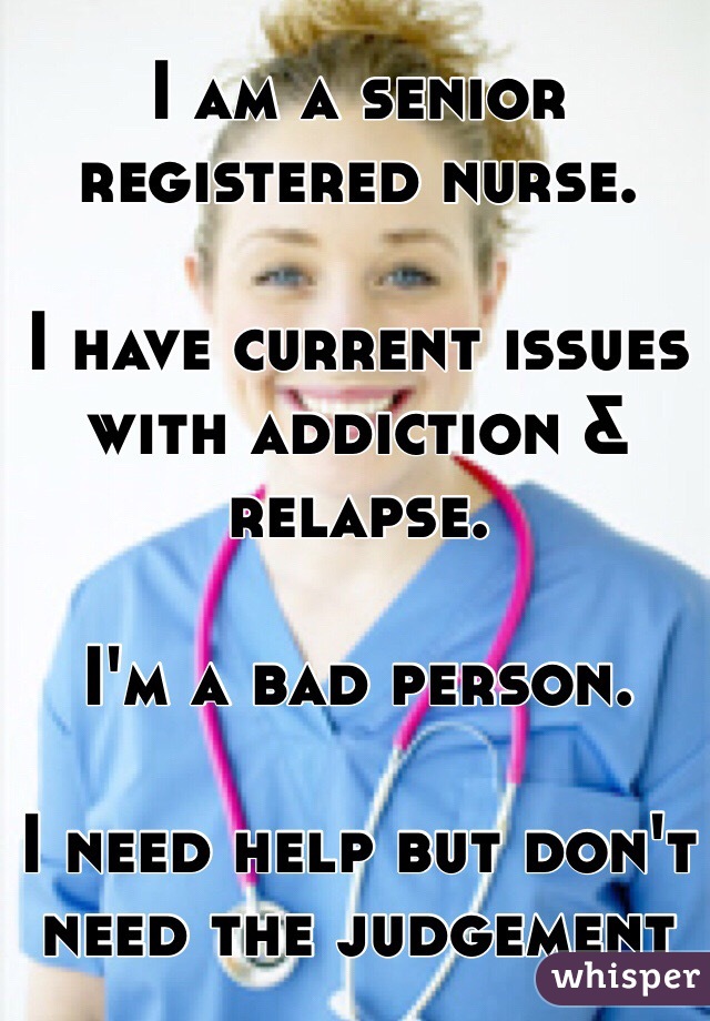 I am a senior registered nurse.

I have current issues with addiction & relapse.

I'm a bad person.

I need help but don't need the judgement