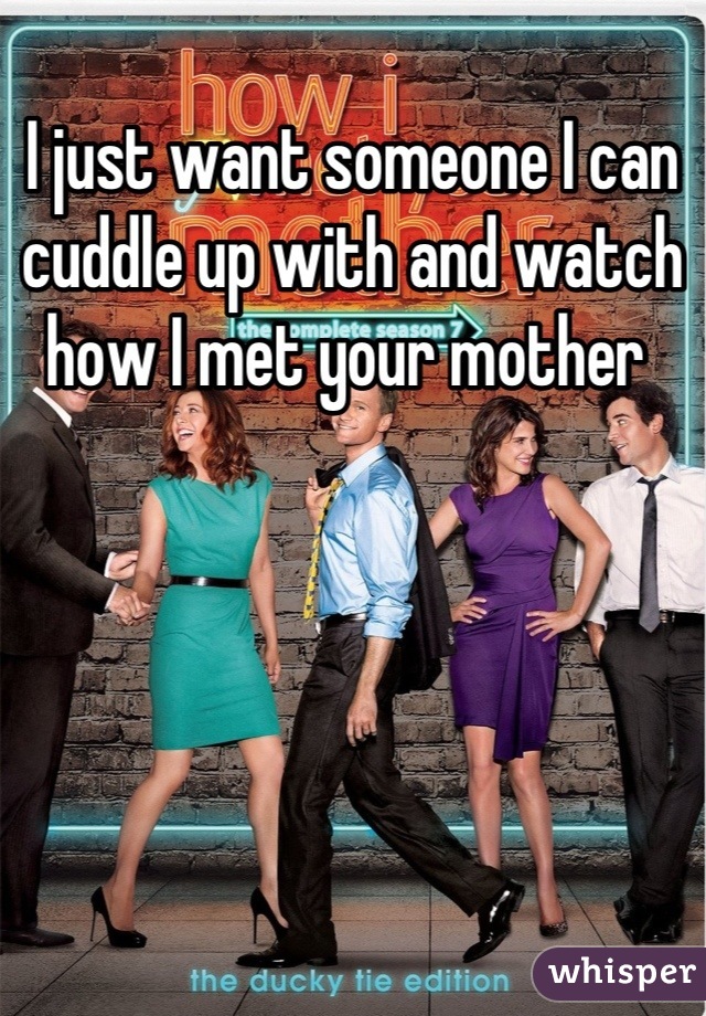 I just want someone I can cuddle up with and watch how I met your mother 