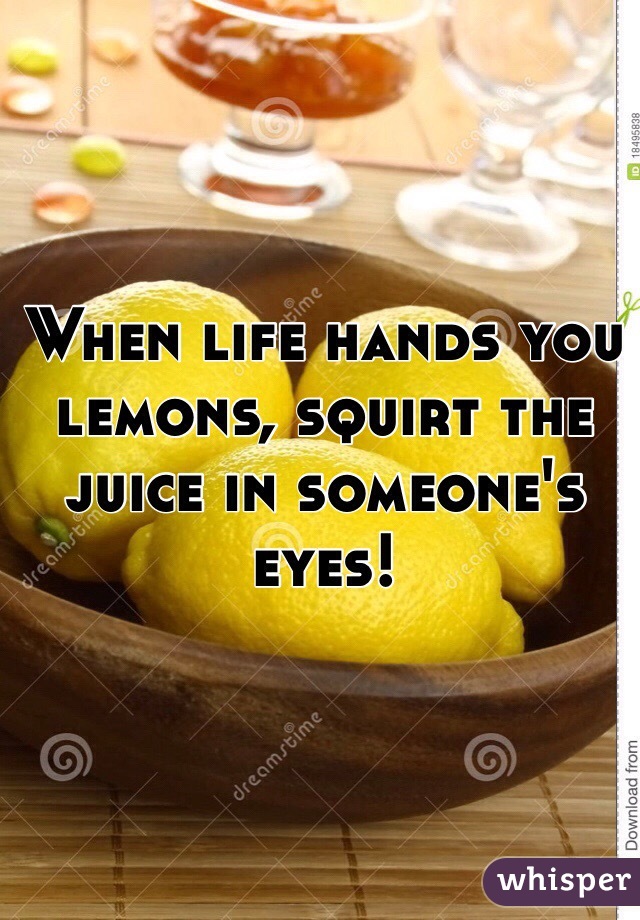 When life hands you lemons, squirt the juice in someone's eyes! 