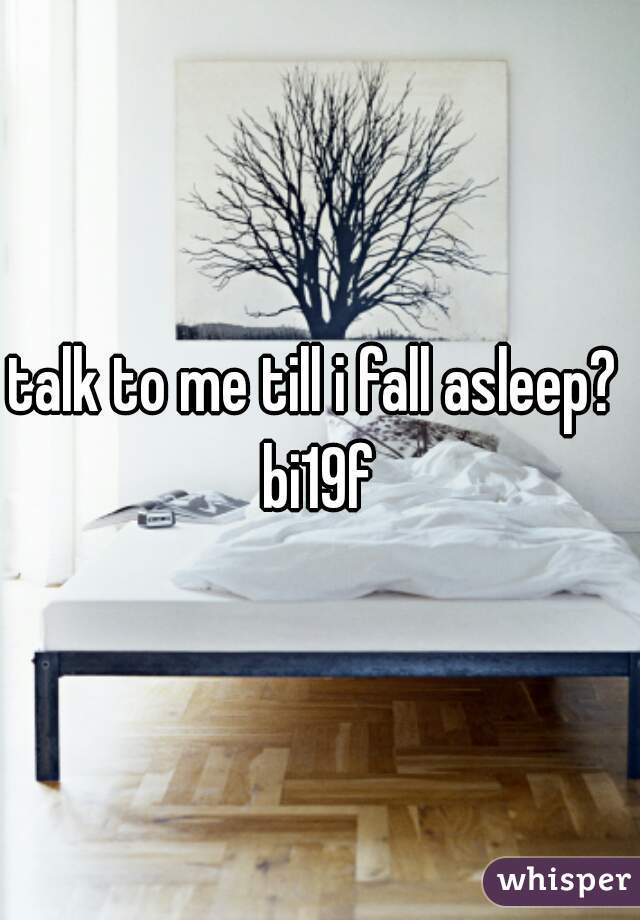 talk to me till i fall asleep? 
bi19f