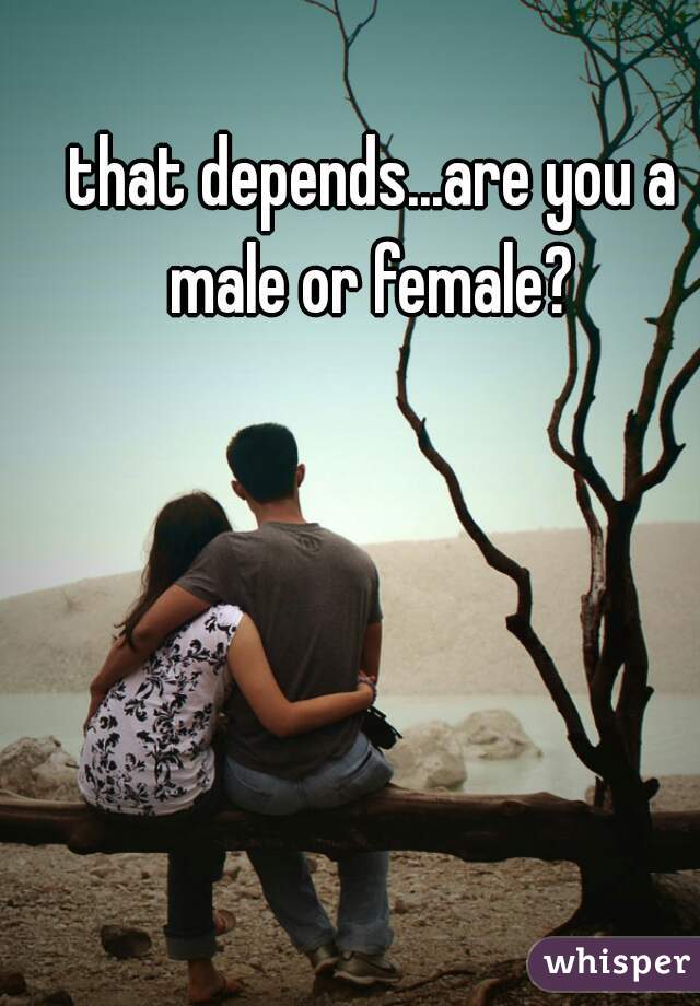 that depends...are you a male or female? 