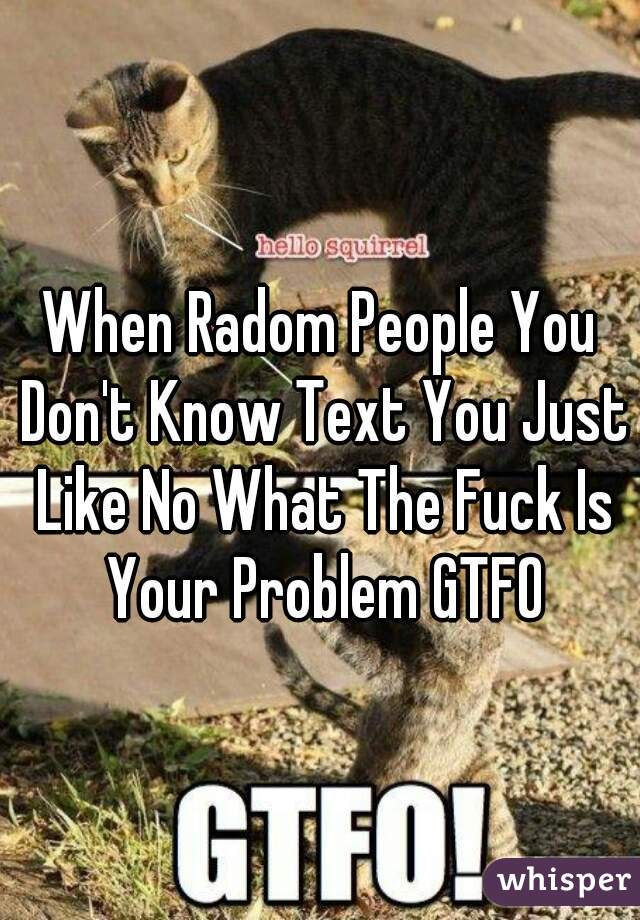 When Radom People You Don't Know Text You Just Like No What The Fuck Is Your Problem GTFO