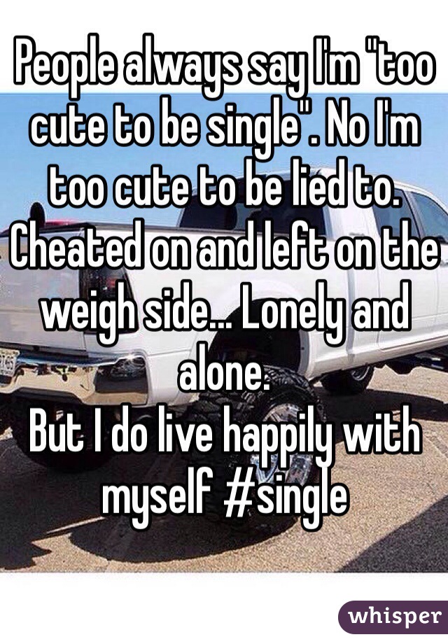 People always say I'm "too cute to be single". No I'm too cute to be lied to. Cheated on and left on the weigh side... Lonely and alone. 
But I do live happily with myself #single 