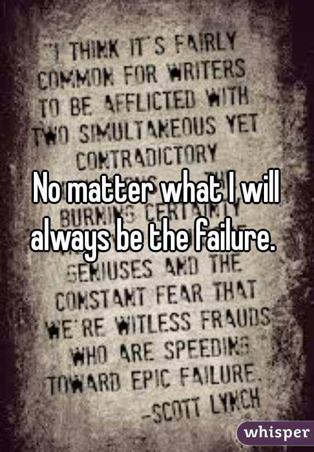 No matter what I will always be the failure.  
