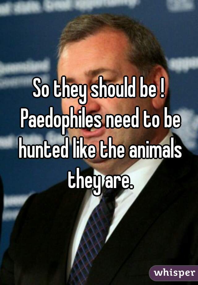 So they should be ! Paedophiles need to be hunted like the animals they are.