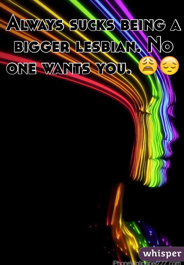Always sucks being a bigger lesbian. No one wants you. 😩😔