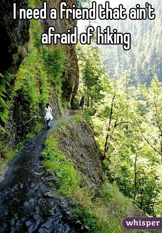 I need a friend that ain't afraid of hiking