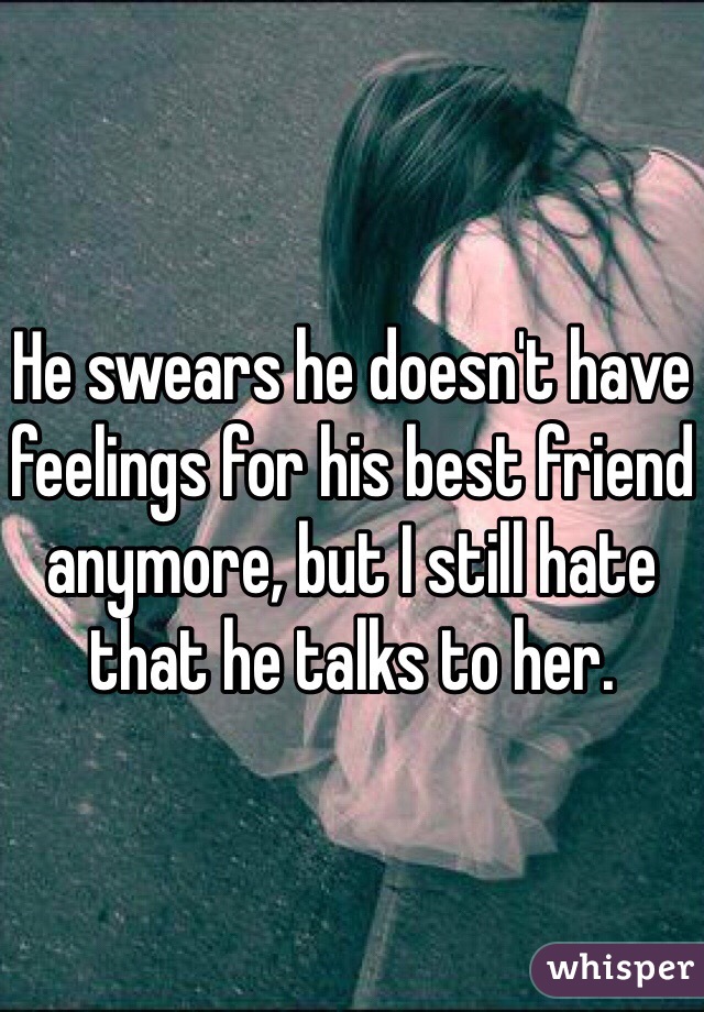 He swears he doesn't have feelings for his best friend anymore, but I still hate that he talks to her. 