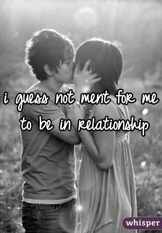 i guess not ment for me to be in relationship