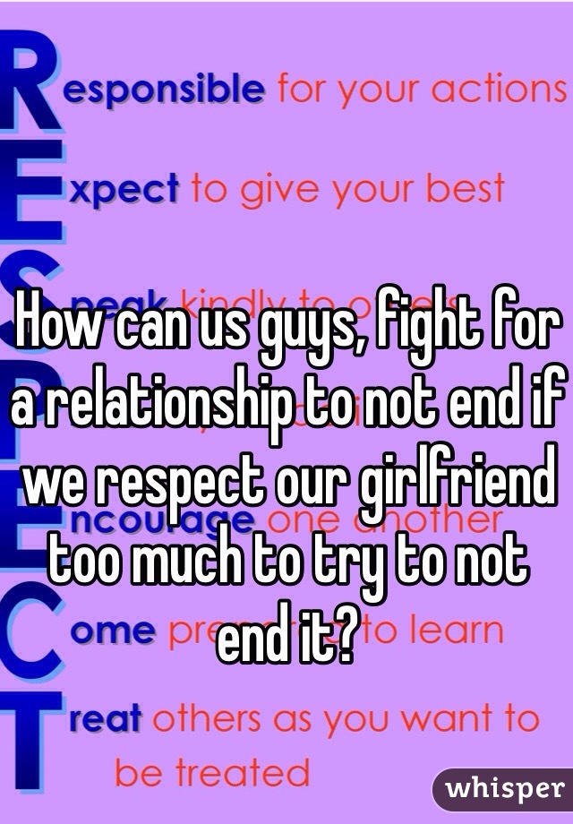 How can us guys, fight for a relationship to not end if we respect our girlfriend too much to try to not  end it?
