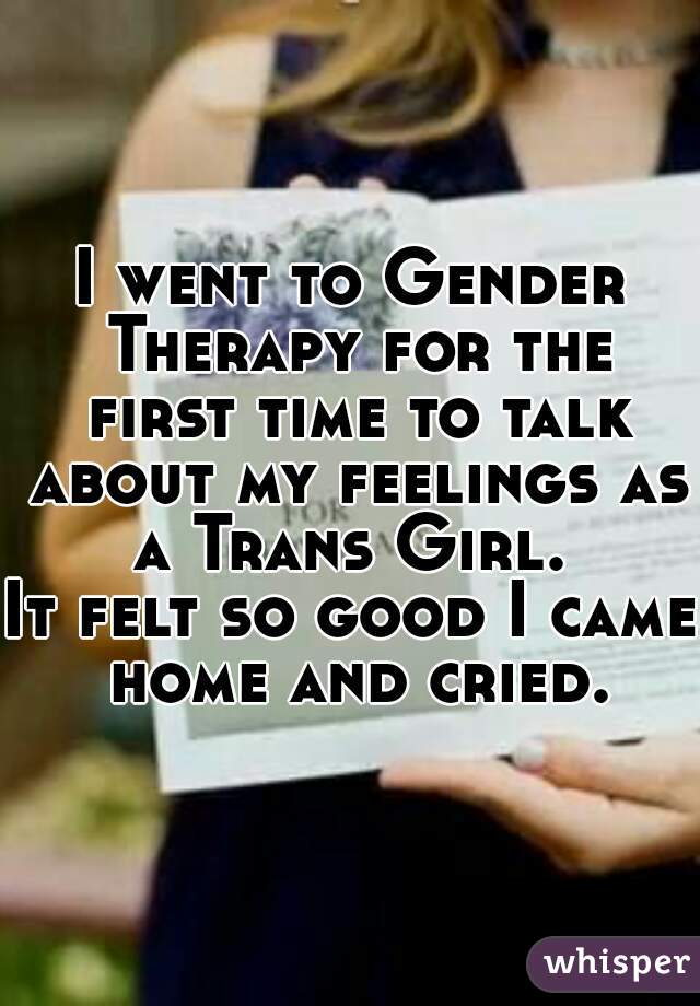 I went to Gender Therapy for the first time to talk about my feelings as a Trans Girl. 
It felt so good I came home and cried.
