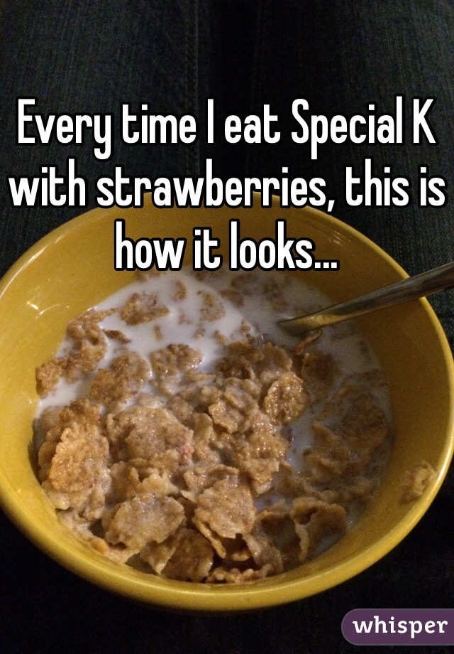 Every time I eat Special K with strawberries, this is how it looks...