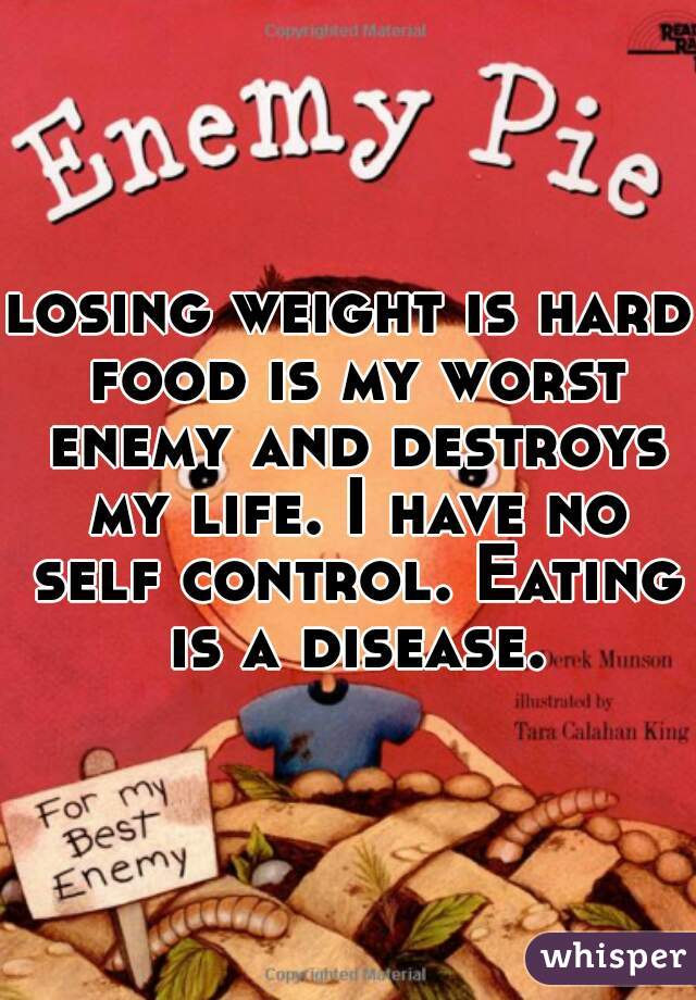 losing weight is hard food is my worst enemy and destroys my life. I have no self control. Eating is a disease.