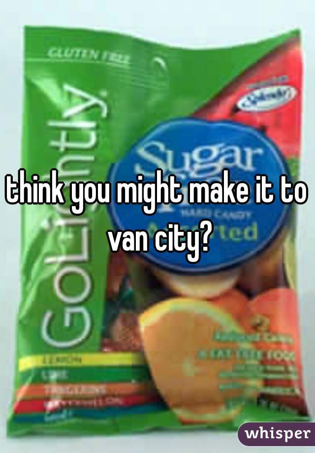 think you might make it to van city?