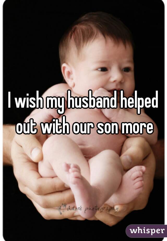 I wish my husband helped out with our son more
