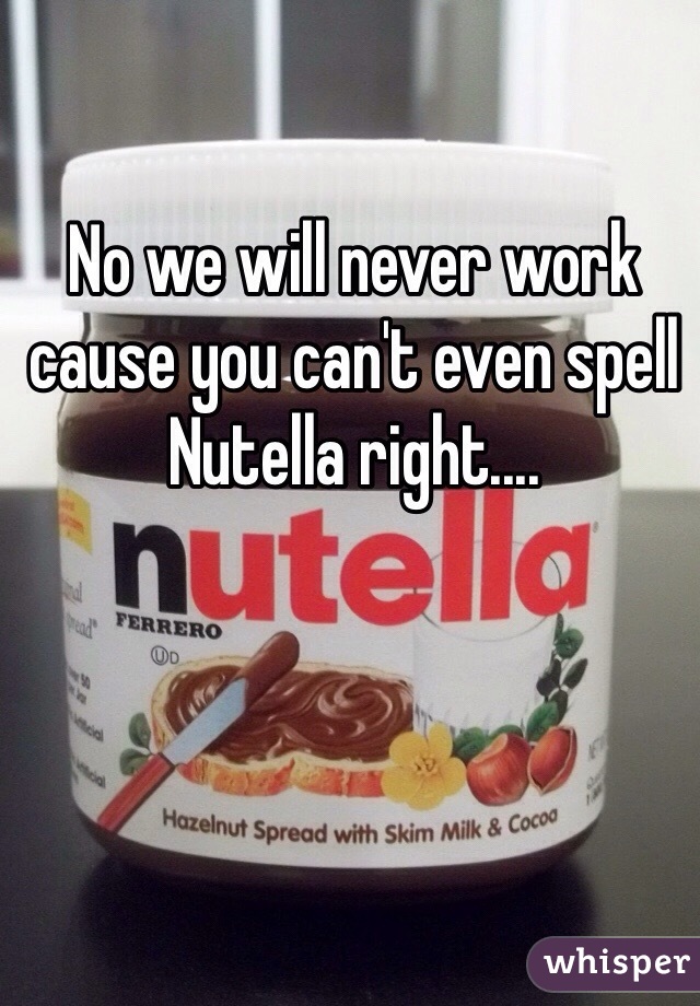 No we will never work cause you can't even spell Nutella right.... 