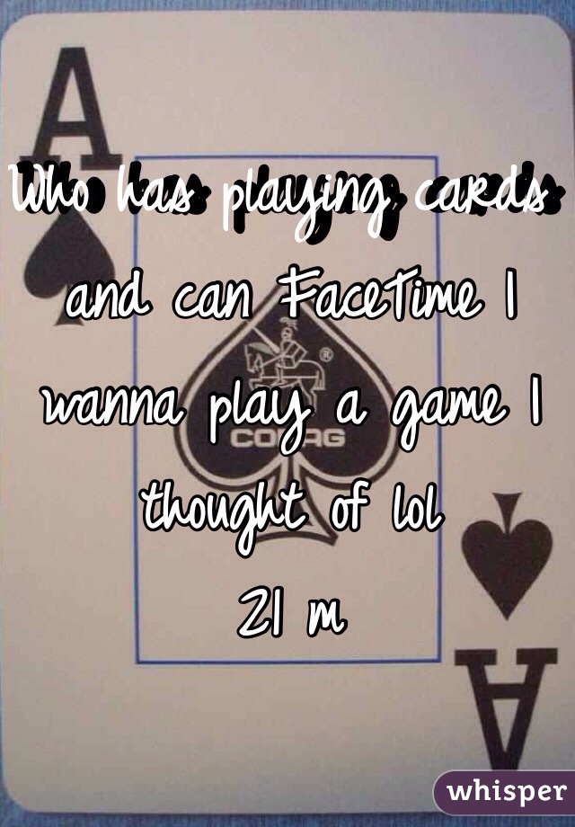 Who has playing cards and can FaceTime I wanna play a game I thought of lol 
21 m 