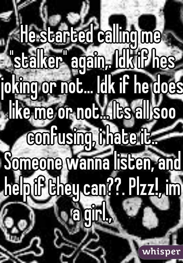 He started calling me "stalker" again,. Idk if hes joking or not... Idk if he does like me or not... Its all soo confusing, i hate it.. Someone wanna listen, and help if they can??. Plzz!, im a girl.,