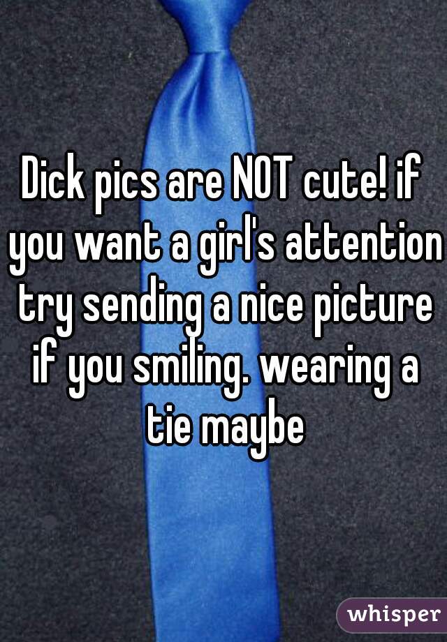 Dick pics are NOT cute! if you want a girl's attention try sending a nice picture if you smiling. wearing a tie maybe