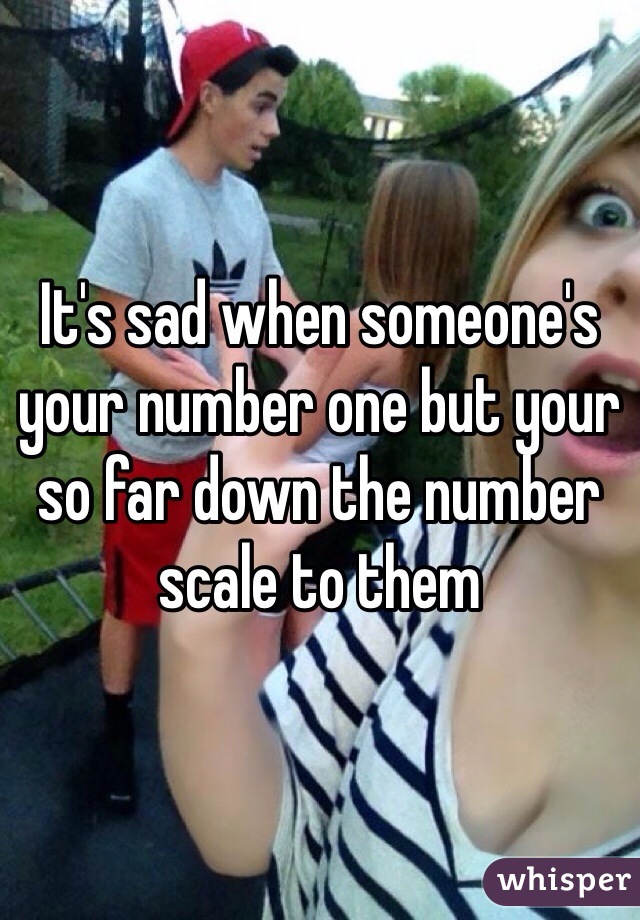 It's sad when someone's your number one but your so far down the number scale to them