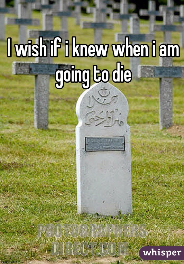 I wish if i knew when i am going to die 