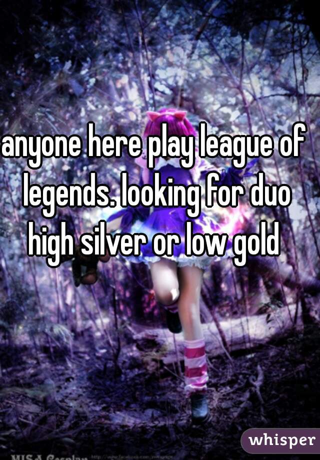 anyone here play league of legends. looking for duo high silver or low gold 