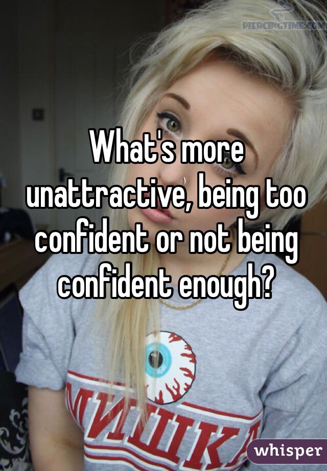 What's more unattractive, being too confident or not being confident enough?