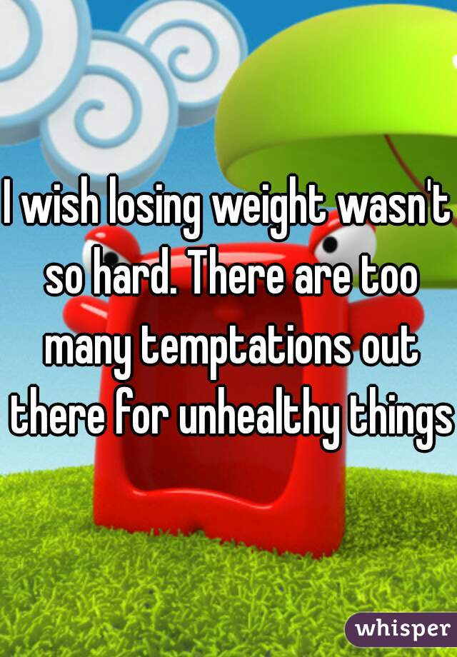 I wish losing weight wasn't so hard. There are too many temptations out there for unhealthy things.