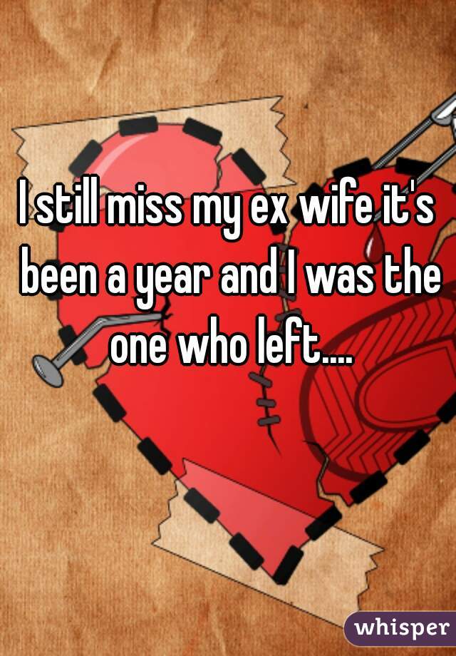 I still miss my ex wife it's been a year and I was the one who left....
  